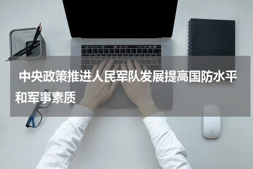  中央政策推进人民军队发展提高国防水平和军事素质