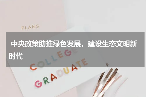  中央政策助推绿色发展，建设生态文明新时代