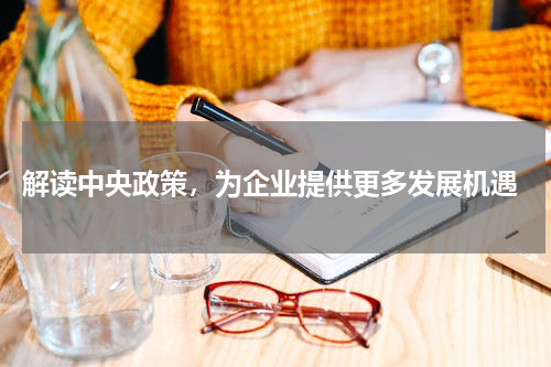  解读中央政策，为企业提供更多发展机遇