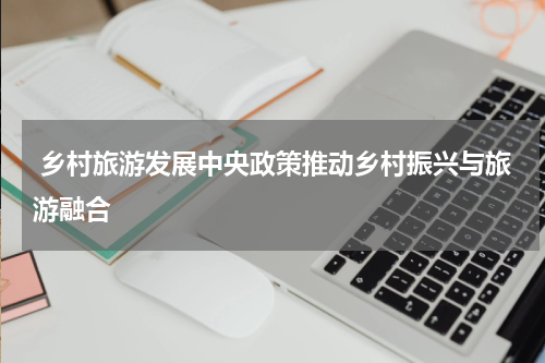  乡村旅游发展中央政策推动乡村振兴与旅游融合