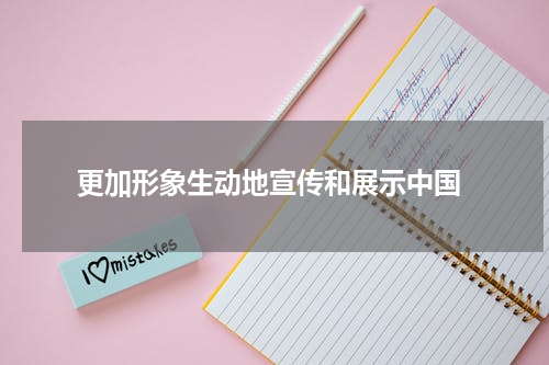  更加形象生动地宣传和展示中国