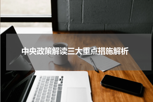  中央政策解读三大重点措施解析