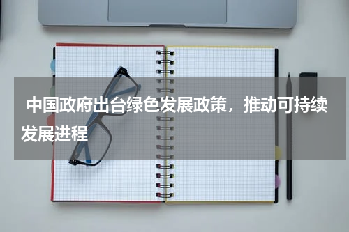  中国政府出台绿色发展政策，推动可持续发展进程