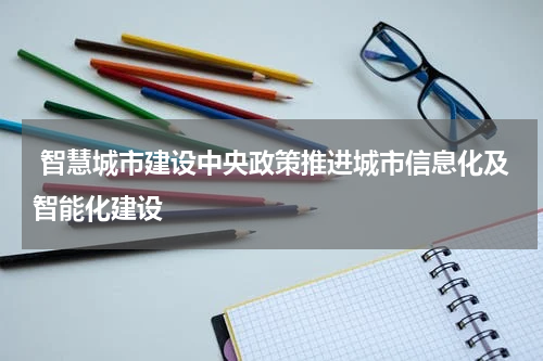  智慧城市建设中央政策推进城市信息化及智能化建设