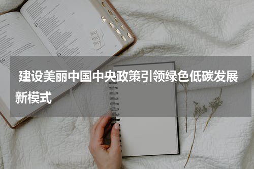  建设美丽中国中央政策引领绿色低碳发展新模式