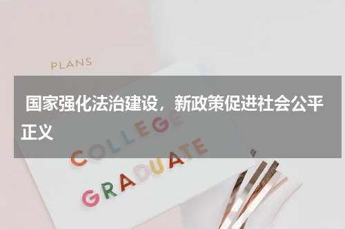  国家强化法治建设，新政策促进社会公平正义