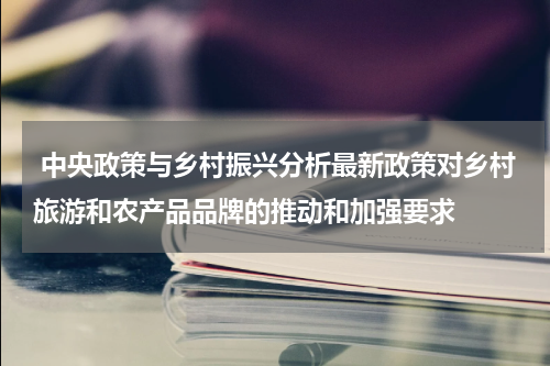  中央政策与乡村振兴分析最新政策对乡村旅游和农产品品牌的推动和加强要求