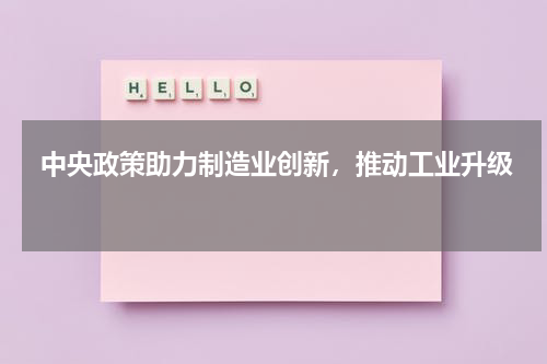  中央政策助力制造业创新，推动工业升级 