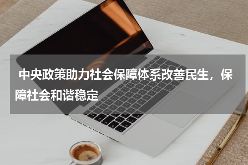  中央政策助力社会保障体系改善民生，保障社会和谐稳定