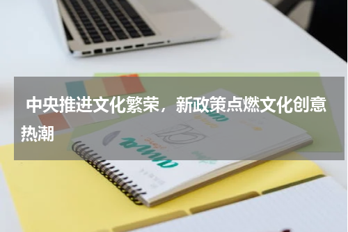  中央推进文化繁荣，新政策点燃文化创意热潮