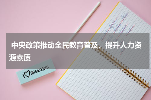  中央政策推动全民教育普及，提升人力资源素质 