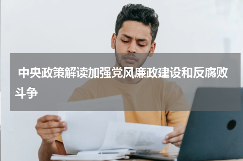  中央政策解读加强党风廉政建设和反腐败斗争