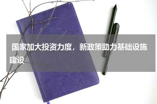  国家加大投资力度，新政策助力基础设施建设