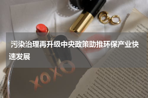  污染治理再升级中央政策助推环保产业快速发展