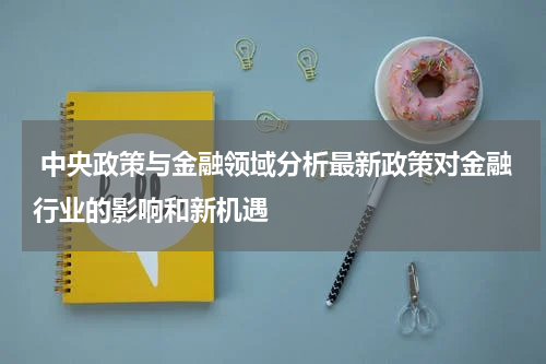  中央政策与金融领域分析最新政策对金融行业的影响和新机遇
