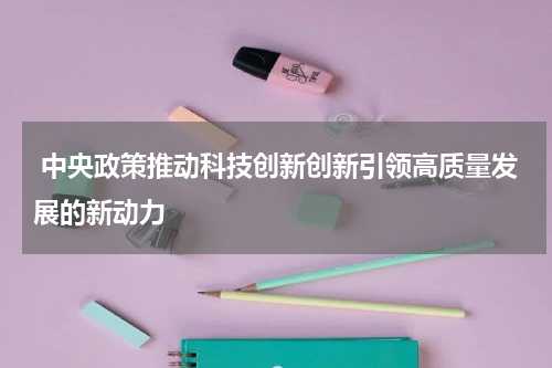  中央政策推动科技创新创新引领高质量发展的新动力