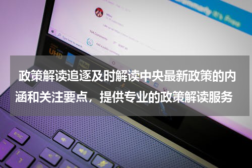  政策解读追逐及时解读中央最新政策的内涵和关注要点，提供专业的政策解读服务