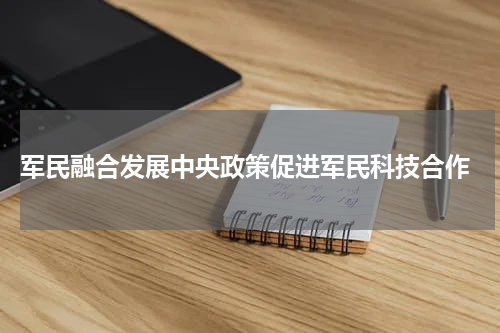  军民融合发展中央政策促进军民科技合作