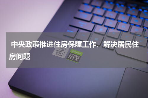  中央政策推进住房保障工作，解决居民住房问题