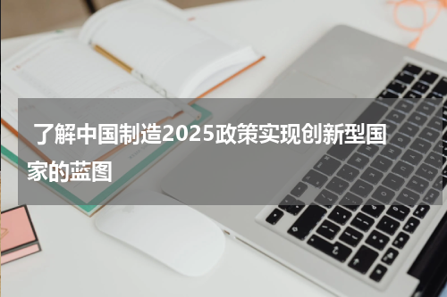  了解中国制造2025政策实现创新型国家的蓝图