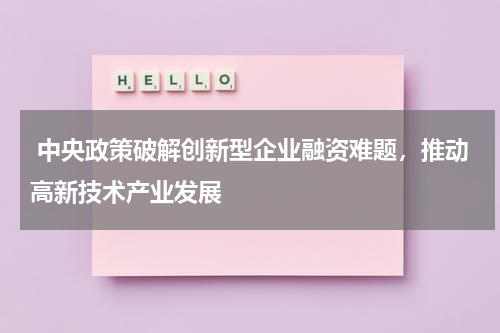  中央政策破解创新型企业融资难题，推动高新技术产业发展