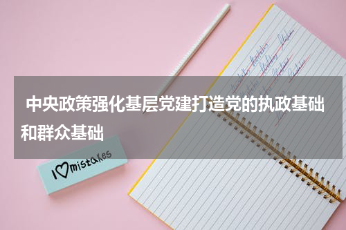  中央政策强化基层党建打造党的执政基础和群众基础