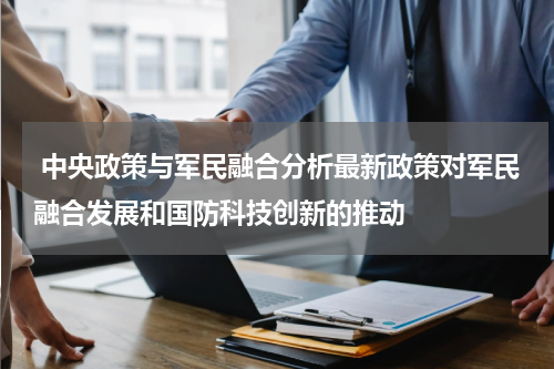  中央政策与军民融合分析最新政策对军民融合发展和国防科技创新的推动