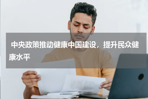  中央政策推动健康中国建设，提升民众健康水平