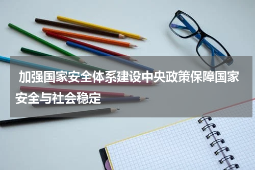  加强国家安全体系建设中央政策保障国家安全与社会稳定
