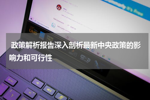  政策解析报告深入剖析最新中央政策的影响力和可行性