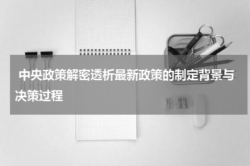  中央政策解密透析最新政策的制定背景与决策过程