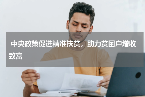  中央政策促进精准扶贫，助力贫困户增收致富