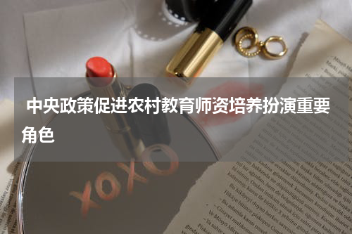  中央政策促进农村教育师资培养扮演重要角色