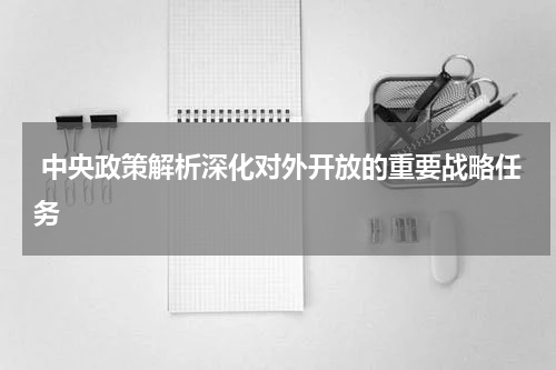  中央政策解析深化对外开放的重要战略任务