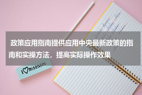  政策应用指南提供应用中央最新政策的指南和实操方法，提高实际操作效果