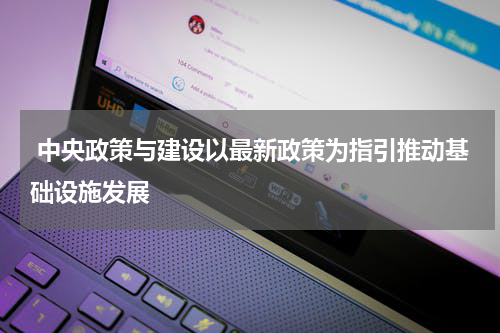  中央政策与建设以最新政策为指引推动基础设施发展