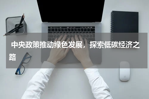  中央政策推动绿色发展，探索低碳经济之路