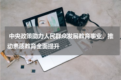  中央政策助力人民群众发展教育事业，推动素质教育全面提升