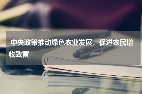  中央政策推动绿色农业发展，促进农民增收致富 