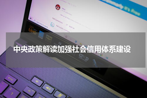  中央政策解读加强社会信用体系建设