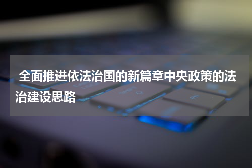  全面推进依法治国的新篇章中央政策的法治建设思路
