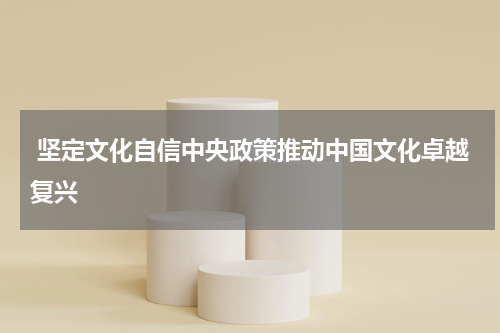  坚定文化自信中央政策推动中国文化卓越复兴