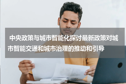  中央政策与城市智能化探讨最新政策对城市智能交通和城市治理的推动和引导