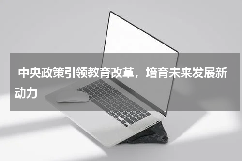  中央政策引领教育改革，培育未来发展新动力