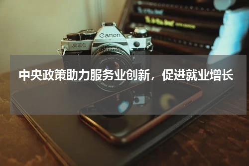  中央政策助力服务业创新，促进就业增长 