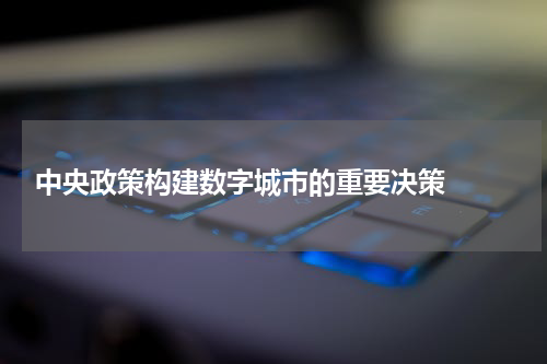  中央政策构建数字城市的重要决策  