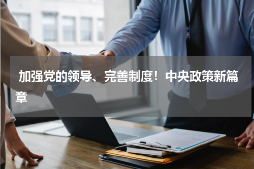  加强党的领导、完善制度！中央政策新篇章