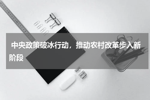  中央政策破冰行动，推动农村改革步入新阶段