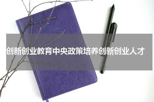  创新创业教育中央政策培养创新创业人才