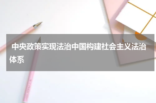  中央政策实现法治中国构建社会主义法治体系